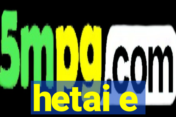 hetai e